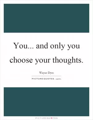 You... and only you choose your thoughts Picture Quote #1