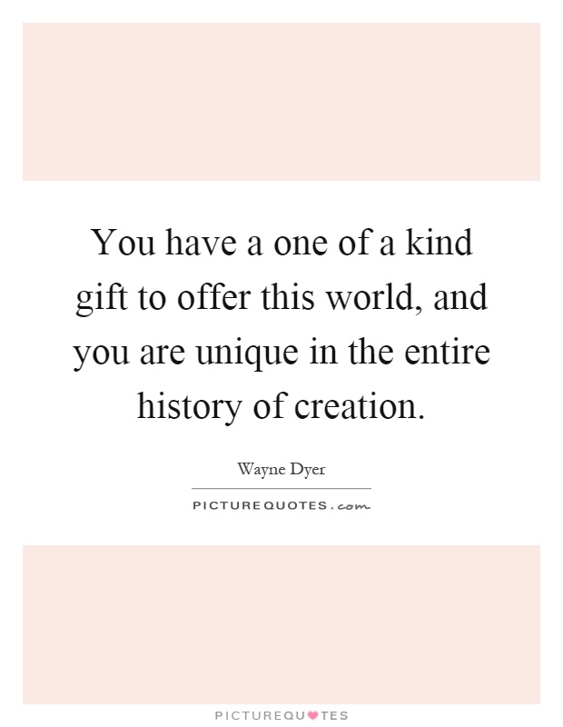 You have a one of a kind gift to offer this world, and you are unique in the entire history of creation Picture Quote #1