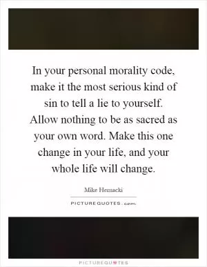 In your personal morality code, make it the most serious kind of sin to tell a lie to yourself. Allow nothing to be as sacred as your own word. Make this one change in your life, and your whole life will change Picture Quote #1