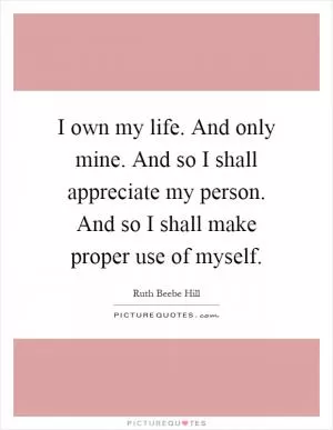 I own my life. And only mine. And so I shall appreciate my person. And so I shall make proper use of myself Picture Quote #1