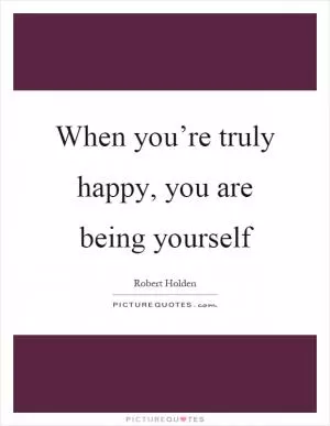 When you’re truly happy, you are being yourself Picture Quote #1