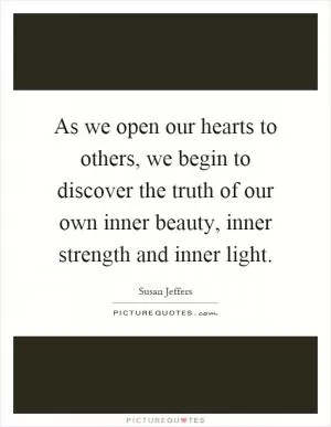 As we open our hearts to others, we begin to discover the truth of our own inner beauty, inner strength and inner light Picture Quote #1
