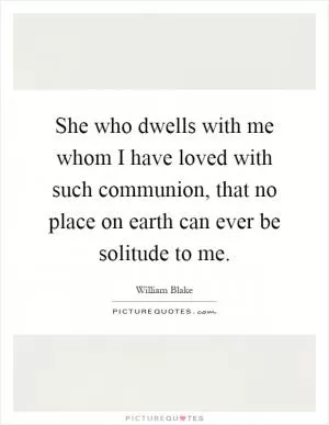 She who dwells with me whom I have loved with such communion, that no place on earth can ever be solitude to me Picture Quote #1