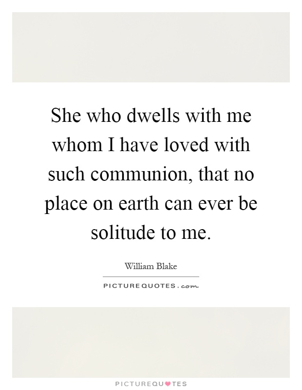 She who dwells with me whom I have loved with such communion, that no place on earth can ever be solitude to me Picture Quote #1