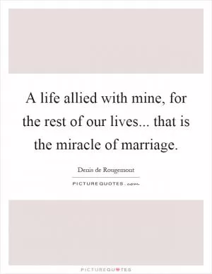 A life allied with mine, for the rest of our lives... that is the miracle of marriage Picture Quote #1