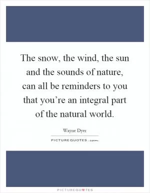 The snow, the wind, the sun and the sounds of nature, can all be reminders to you that you’re an integral part of the natural world Picture Quote #1