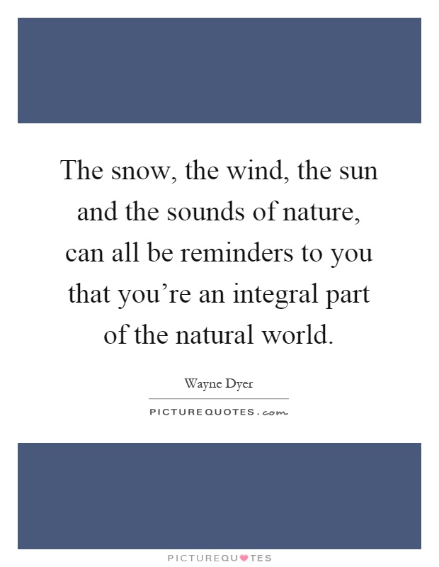 The snow, the wind, the sun and the sounds of nature, can all be reminders to you that you're an integral part of the natural world Picture Quote #1