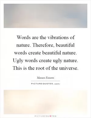 Words are the vibrations of nature. Therefore, beautiful words create beautiful nature. Ugly words create ugly nature. This is the root of the universe Picture Quote #1