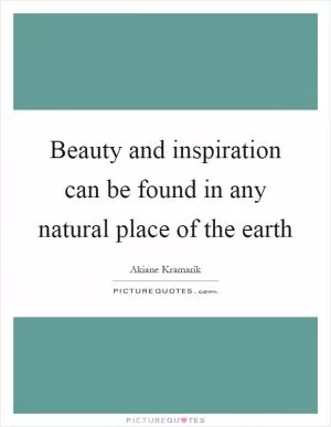 Beauty and inspiration can be found in any natural place of the earth Picture Quote #1