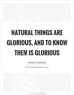 Natural things are glorious, and to know them is glorious Picture Quote #1