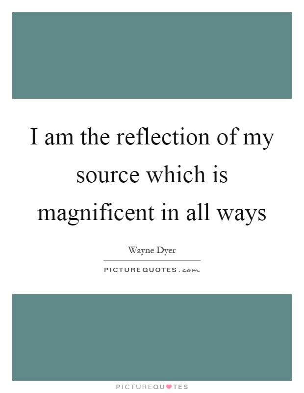 I am the reflection of my source which is magnificent in all ways Picture Quote #1