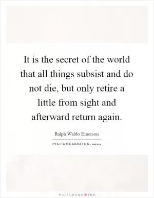 It is the secret of the world that all things subsist and do not die, but only retire a little from sight and afterward return again Picture Quote #1