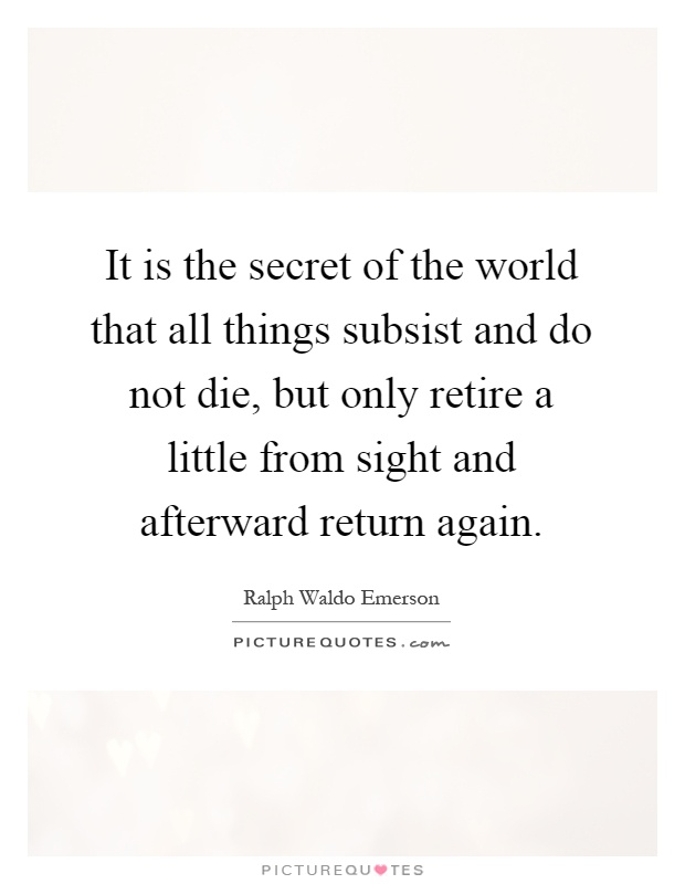 It is the secret of the world that all things subsist and do not die, but only retire a little from sight and afterward return again Picture Quote #1