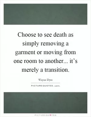 Choose to see death as simply removing a garment or moving from one room to another... it’s merely a transition Picture Quote #1