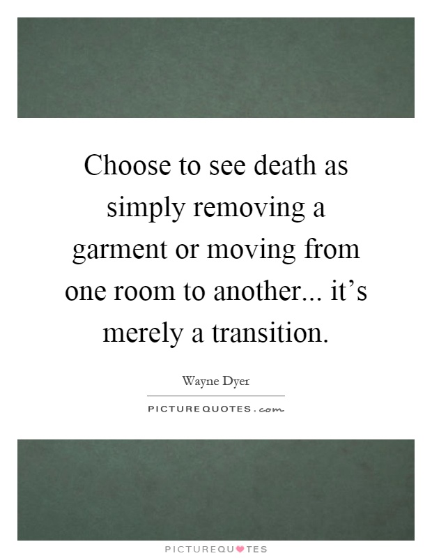 Choose to see death as simply removing a garment or moving from one room to another... it's merely a transition Picture Quote #1