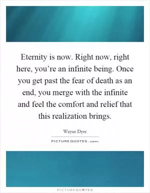 Eternity is now. Right now, right here, you’re an infinite being. Once you get past the fear of death as an end, you merge with the infinite and feel the comfort and relief that this realization brings Picture Quote #1