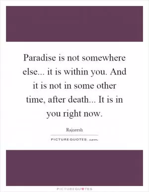 Paradise is not somewhere else... it is within you. And it is not in some other time, after death... It is in you right now Picture Quote #1