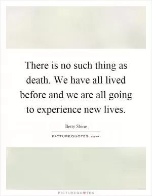 There is no such thing as death. We have all lived before and we are all going to experience new lives Picture Quote #1