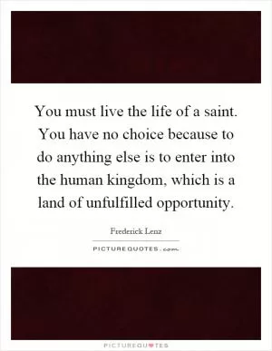 You must live the life of a saint. You have no choice because to do anything else is to enter into the human kingdom, which is a land of unfulfilled opportunity Picture Quote #1