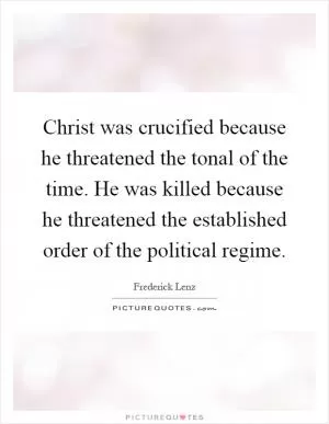Christ was crucified because he threatened the tonal of the time. He was killed because he threatened the established order of the political regime Picture Quote #1
