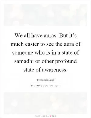 We all have auras. But it’s much easier to see the aura of someone who is in a state of samadhi or other profound state of awareness Picture Quote #1