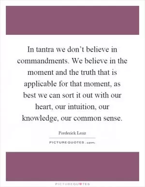 In tantra we don’t believe in commandments. We believe in the moment and the truth that is applicable for that moment, as best we can sort it out with our heart, our intuition, our knowledge, our common sense Picture Quote #1