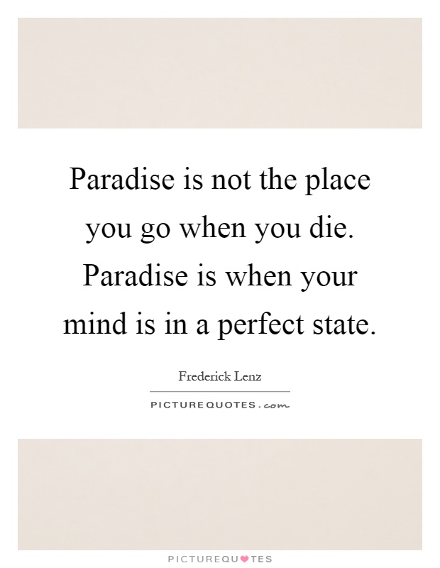 Paradise is not the place you go when you die. Paradise is when your mind is in a perfect state Picture Quote #1