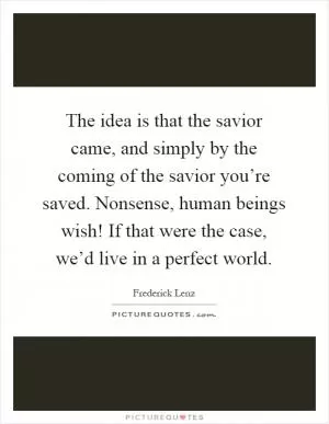 The idea is that the savior came, and simply by the coming of the savior you’re saved. Nonsense, human beings wish! If that were the case, we’d live in a perfect world Picture Quote #1
