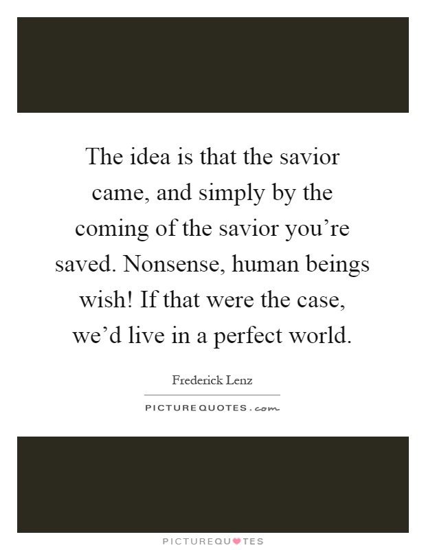 The idea is that the savior came, and simply by the coming of the savior you're saved. Nonsense, human beings wish! If that were the case, we'd live in a perfect world Picture Quote #1