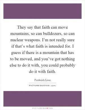 They say that faith can move mountains, so can bulldozers, so can nuclear weapons. I’m not really sure if that’s what faith is intended for. I guess if there is a mountain that has to be moved, and you’ve got nothing else to do it with, you could probably do it with faith Picture Quote #1