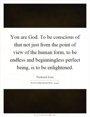 You are God. To be conscious of that not just from the point of view of the human form, to be endless and beginningless perfect being, is to be enlightened Picture Quote #1