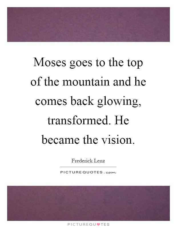 Moses goes to the top of the mountain and he comes back glowing, transformed. He became the vision Picture Quote #1