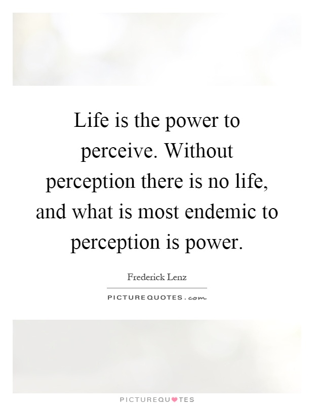 Life is the power to perceive. Without perception there is no life, and what is most endemic to perception is power Picture Quote #1