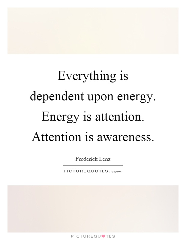 Everything is dependent upon energy. Energy is attention. Attention is awareness Picture Quote #1