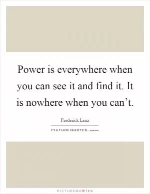 Power is everywhere when you can see it and find it. It is nowhere when you can’t Picture Quote #1