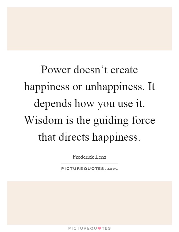 Power doesn't create happiness or unhappiness. It depends how you use it. Wisdom is the guiding force that directs happiness Picture Quote #1