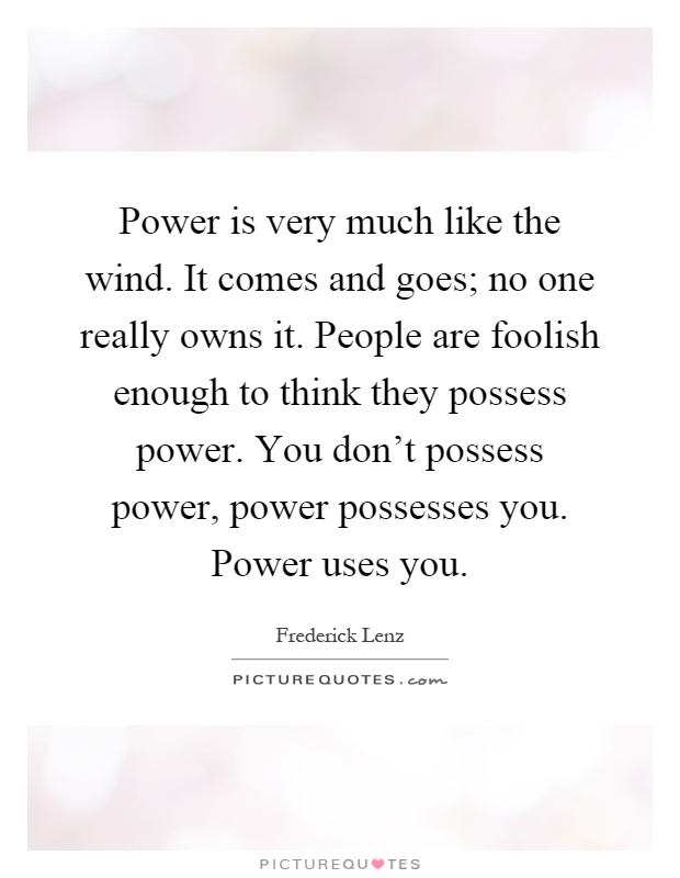 Power is very much like the wind. It comes and goes; no one really owns it. People are foolish enough to think they possess power. You don't possess power, power possesses you. Power uses you Picture Quote #1