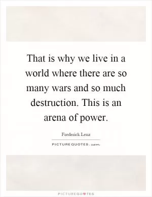 That is why we live in a world where there are so many wars and so much destruction. This is an arena of power Picture Quote #1