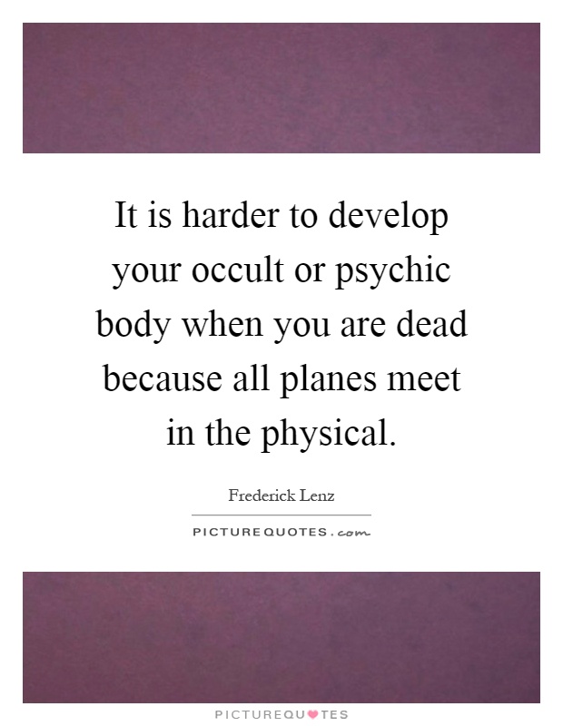 It is harder to develop your occult or psychic body when you are dead because all planes meet in the physical Picture Quote #1