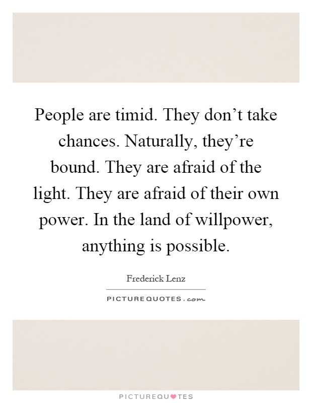 People are timid. They don't take chances. Naturally, they're bound. They are afraid of the light. They are afraid of their own power. In the land of willpower, anything is possible Picture Quote #1