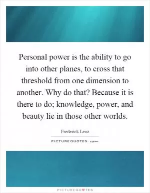 Personal power is the ability to go into other planes, to cross that threshold from one dimension to another. Why do that? Because it is there to do; knowledge, power, and beauty lie in those other worlds Picture Quote #1