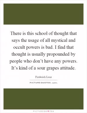 There is this school of thought that says the usage of all mystical and occult powers is bad. I find that thought is usually propounded by people who don’t have any powers. It’s kind of a sour grapes attitude Picture Quote #1