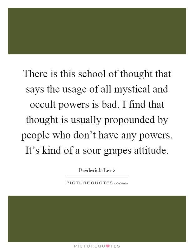 There is this school of thought that says the usage of all mystical and occult powers is bad. I find that thought is usually propounded by people who don't have any powers. It's kind of a sour grapes attitude Picture Quote #1