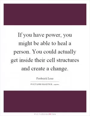 If you have power, you might be able to heal a person. You could actually get inside their cell structures and create a change Picture Quote #1