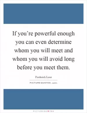 If you’re powerful enough you can even determine whom you will meet and whom you will avoid long before you meet them Picture Quote #1