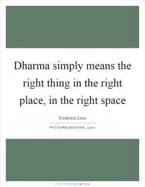 Dharma simply means the right thing in the right place, in the right space Picture Quote #1
