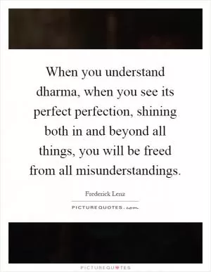 When you understand dharma, when you see its perfect perfection, shining both in and beyond all things, you will be freed from all misunderstandings Picture Quote #1