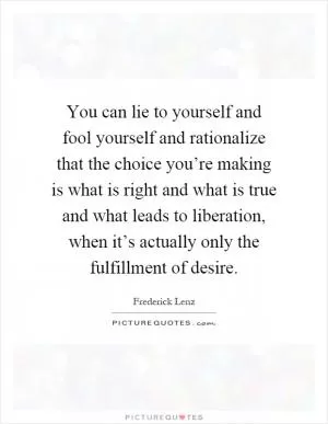 You can lie to yourself and fool yourself and rationalize that the choice you’re making is what is right and what is true and what leads to liberation, when it’s actually only the fulfillment of desire Picture Quote #1
