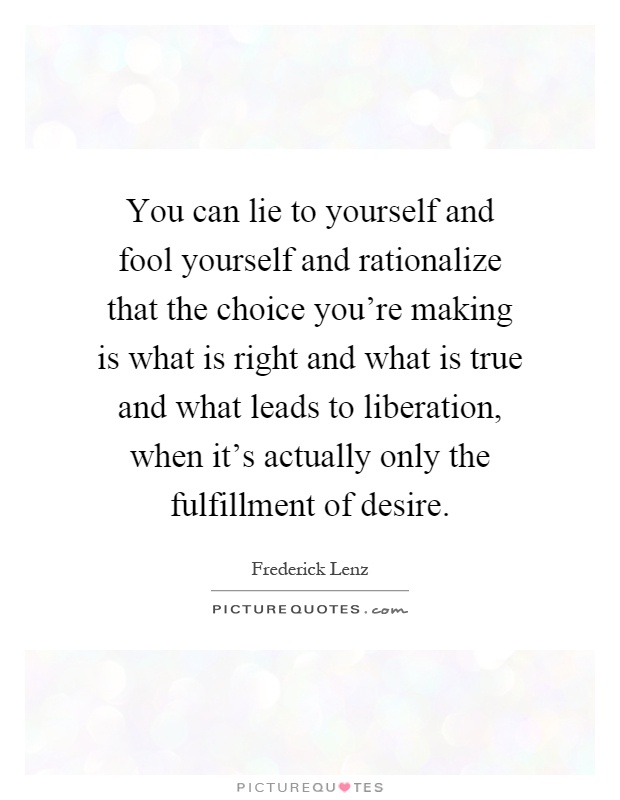 You can lie to yourself and fool yourself and rationalize that the choice you're making is what is right and what is true and what leads to liberation, when it's actually only the fulfillment of desire Picture Quote #1