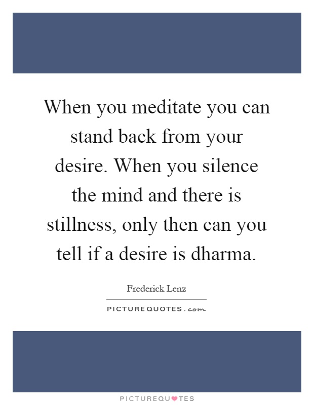 When you meditate you can stand back from your desire. When you silence the mind and there is stillness, only then can you tell if a desire is dharma Picture Quote #1